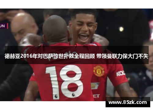 德赫亚2016年对巴萨惊世扑救全程回顾 带领曼联力保大门不失
