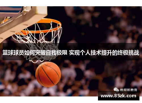 篮球球员如何突破自我极限 实现个人技术提升的终极挑战