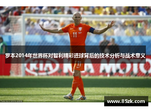 罗本2014年世界杯对智利精彩进球背后的技术分析与战术意义