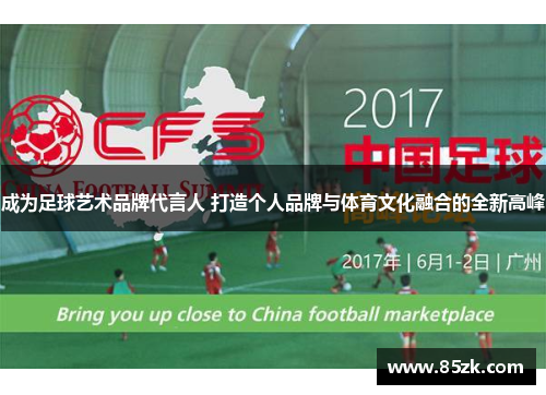 成为足球艺术品牌代言人 打造个人品牌与体育文化融合的全新高峰