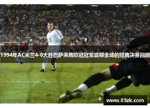 1994年AC米兰4-0大胜巴萨荣膺欧冠冠军震撼全场的经典决赛回顾