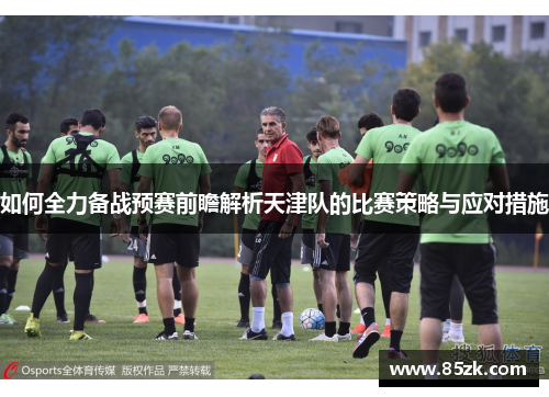如何全力备战预赛前瞻解析天津队的比赛策略与应对措施