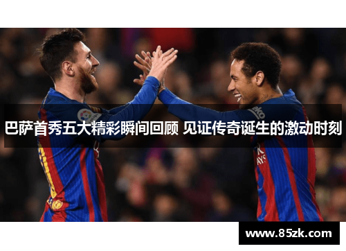 巴萨首秀五大精彩瞬间回顾 见证传奇诞生的激动时刻