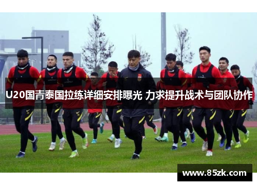 U20国青泰国拉练详细安排曝光 力求提升战术与团队协作