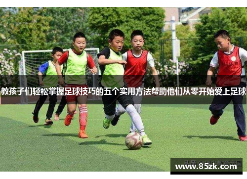 教孩子们轻松掌握足球技巧的五个实用方法帮助他们从零开始爱上足球