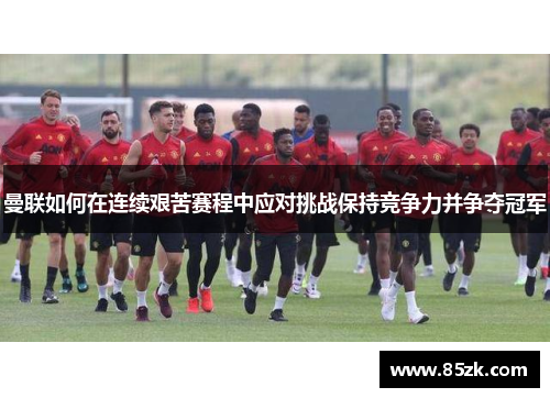曼联如何在连续艰苦赛程中应对挑战保持竞争力并争夺冠军