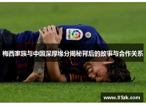 梅西家族与中国深厚缘分揭秘背后的故事与合作关系
