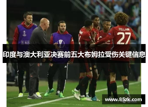 印度与澳大利亚决赛前五大布姆拉受伤关键信息