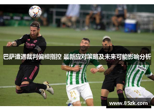 巴萨遭遇裁判偏袒指控 最新应对策略及未来可能影响分析