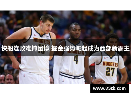 快船连败难掩困境 掘金强势崛起成为西部新霸主
