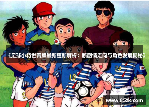《足球小将世青篇最新更新解析：新剧情走向与角色发展揭秘》