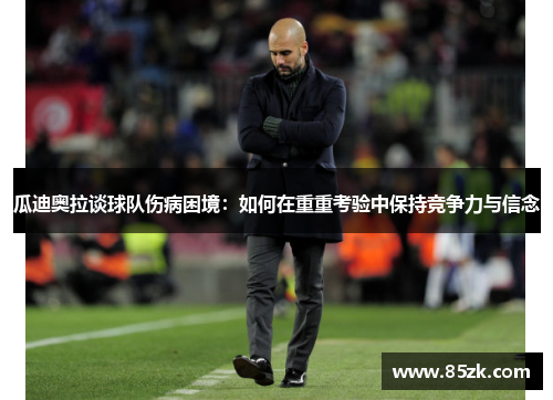 瓜迪奥拉谈球队伤病困境：如何在重重考验中保持竞争力与信念