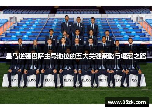 皇马逆袭巴萨主导地位的五大关键策略与崛起之路