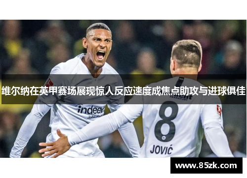 维尔纳在英甲赛场展现惊人反应速度成焦点助攻与进球俱佳