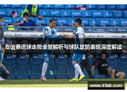 友谊赛进球走势全景解析与球队攻防表现深度解读
