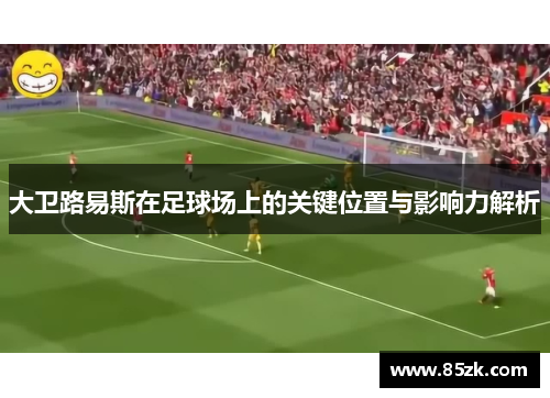 大卫路易斯在足球场上的关键位置与影响力解析