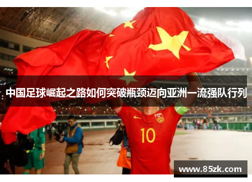 中国足球崛起之路如何突破瓶颈迈向亚洲一流强队行列 中国足球崛起之路如何突破瓶颈迈向亚洲一流强队行列