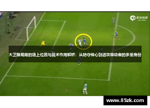 大卫路易斯的场上位置与战术作用解析:从防守核心到进攻策动者的多重身份 大卫路易斯的场上位置与战术作用解析:从防守核心到进攻策动者的多重身份