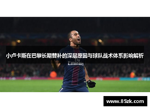 小卢卡斯在巴黎长期替补的深层原因与球队战术体系影响解析 小卢卡斯在巴黎长期替补的深层原因与球队战术体系影响解析