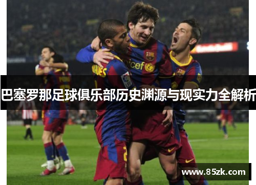 巴塞罗那足球俱乐部历史渊源与现实力全解析 巴塞罗那足球俱乐部历史渊源与现实力全解析