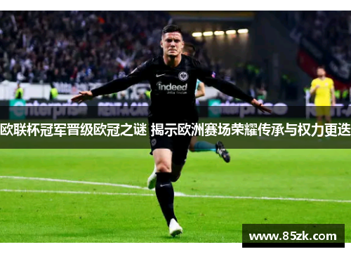 欧联杯冠军晋级欧冠之谜 揭示欧洲赛场荣耀传承与权力更迭
