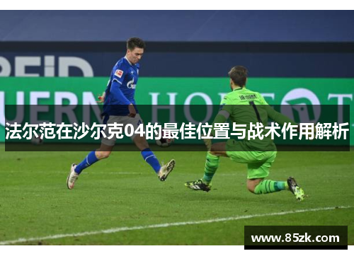 法尔范在沙尔克04的最佳位置与战术作用解析 法尔范在沙尔克04的最佳位置与战术作用解析