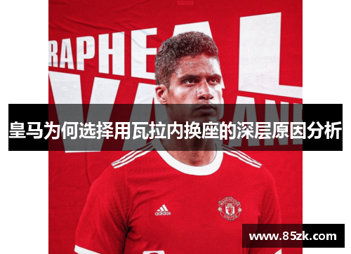 皇马为何选择用瓦拉内换座的深层原因分析