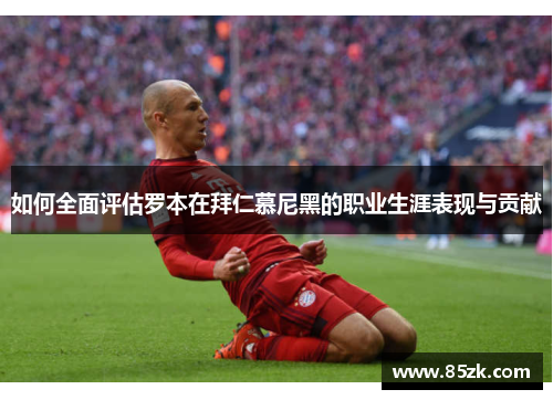 如何全面评估罗本在拜仁慕尼黑的职业生涯表现与贡献
