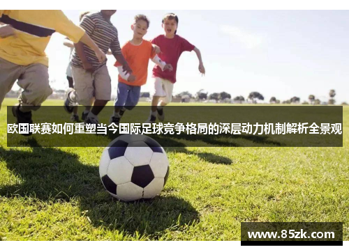 欧国联赛如何重塑当今国际足球竞争格局的深层动力机制解析全景观 欧国联赛如何重塑当今国际足球竞争格局的深层动力机制解析全景观