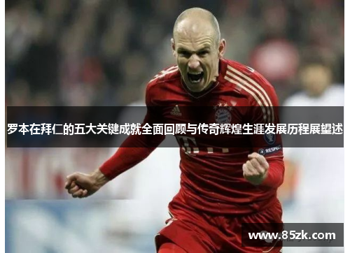 罗本在拜仁的五大关键成就全面回顾与传奇辉煌生涯发展历程展望述