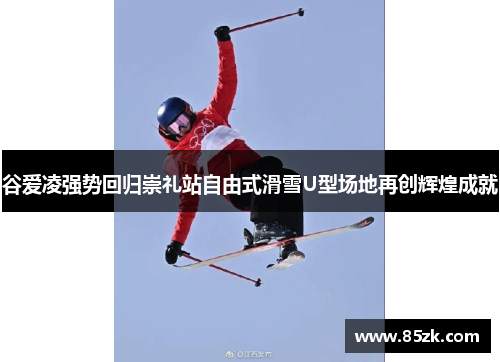 谷爱凌强势回归崇礼站自由式滑雪U型场地再创辉煌成就
